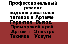 Профессиональный ремонт водонагревателей, титанов в Артеме. Гарантия. Выезд - Приморский край, Артем г. Электро-Техника » Услуги   